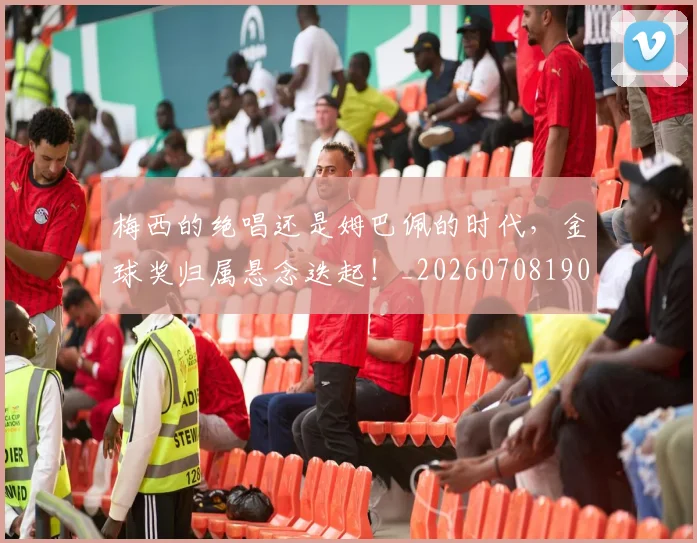 梅西的绝唱还是姆巴佩的时代，金球奖归属悬念迭起！_20260708190029