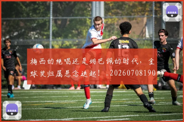 梅西的绝唱还是姆巴佩的时代，金球奖归属悬念迭起！_20260708190029