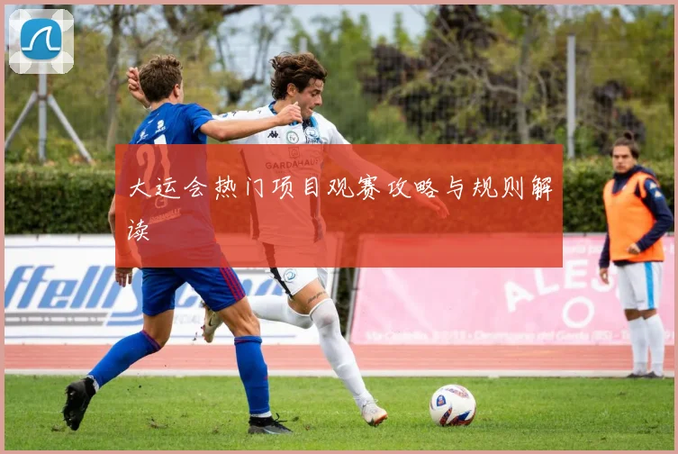 大运会热门项目观赛攻略与规则解读