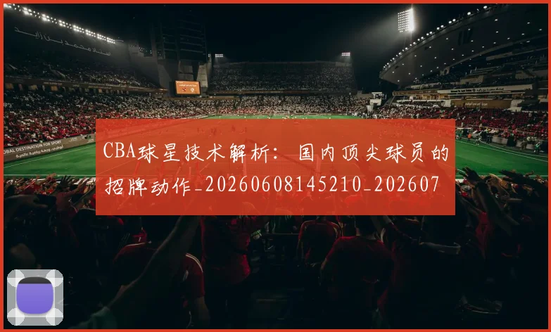 CBA球星技术解析：国内顶尖球员的招牌动作_20260608145210_20260702164236_20260712045813