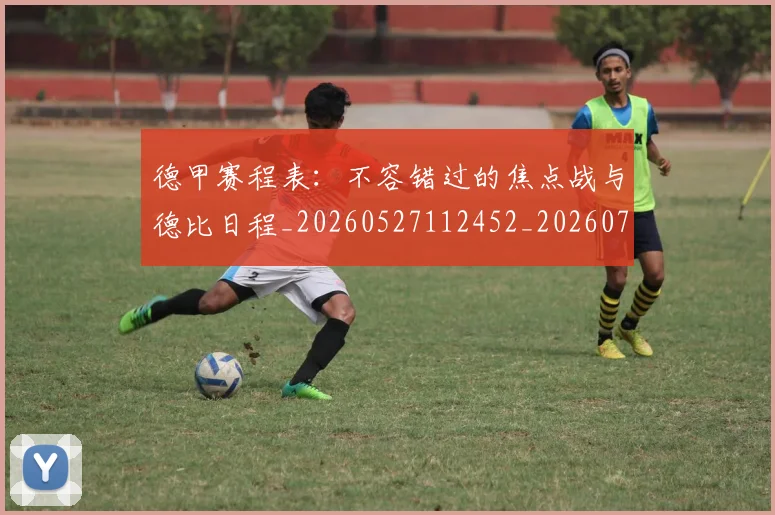 德甲赛程表：不容错过的焦点战与德比日程_20260527112452_20260704173611