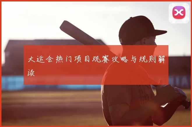 大运会热门项目观赛攻略与规则解读