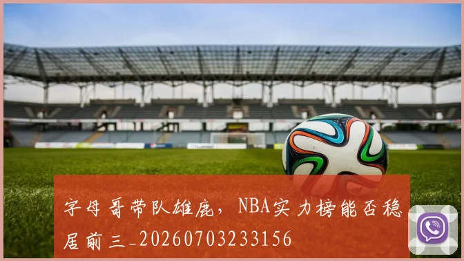 字母哥带队雄鹿，NBA实力榜能否稳居前三_20260703233156