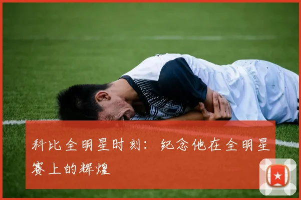 科比全明星时刻：纪念他在全明星赛上的辉煌