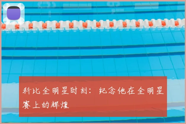 科比全明星时刻：纪念他在全明星赛上的辉煌