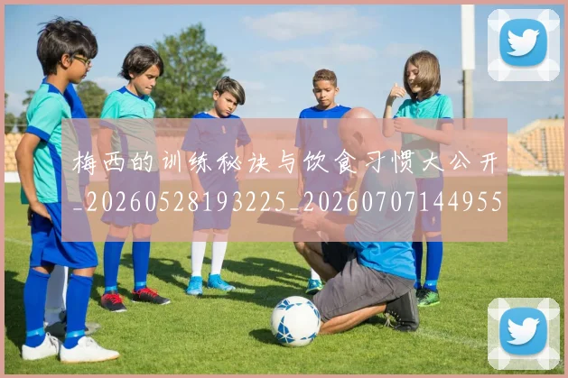 梅西的训练秘诀与饮食习惯大公开_20260528193225_20260707144955