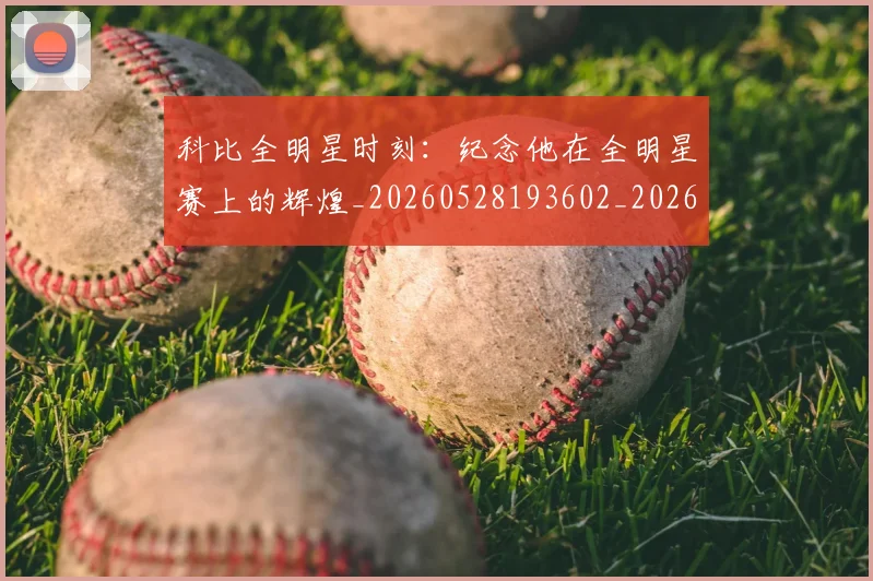 科比全明星时刻:纪念他在全明星赛上的辉煌_20260528193602_20260708195135