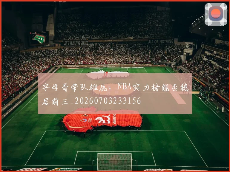 字母哥带队雄鹿，NBA实力榜能否稳居前三_20260703233156