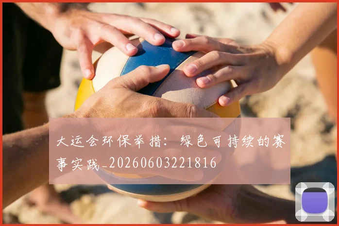 大运会环保举措：绿色可持续的赛事实践_20260603221816
