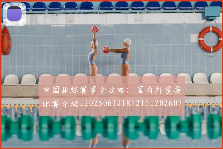 中国排球赛事全攻略：国内外重要比赛介绍_20260612185215_20260703202851